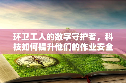 环卫工人的数字守护者，科技如何提升他们的作业安全？