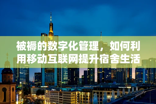 被褥的数字化管理，如何利用移动互联网提升宿舍生活品质？