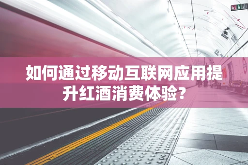 如何通过移动互联网应用提升红酒消费体验？