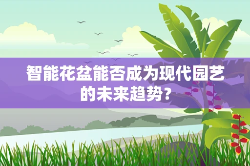 智能花盆能否成为现代园艺的未来趋势？