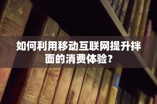 如何利用移动互联网提升拌面的消费体验？