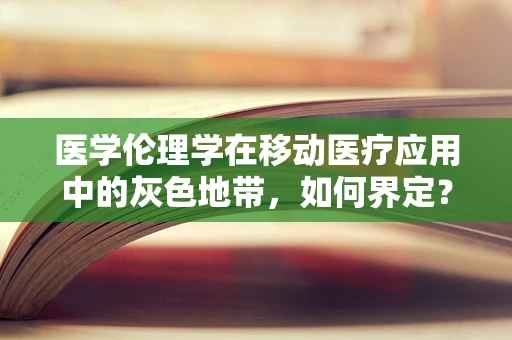 医学伦理学在移动医疗应用中的灰色地带，如何界定？