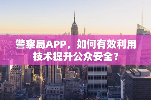 警察局APP，如何有效利用技术提升公众安全？