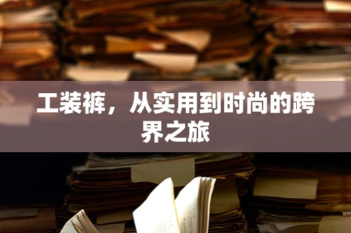 工装裤，从实用到时尚的跨界之旅