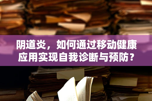 阴道炎，如何通过移动健康应用实现自我诊断与预防？