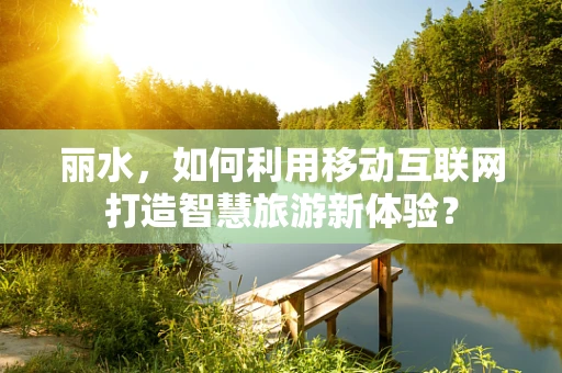 丽水，如何利用移动互联网打造智慧旅游新体验？