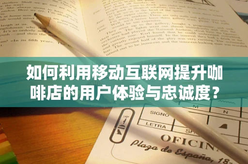 如何利用移动互联网提升咖啡店的用户体验与忠诚度？