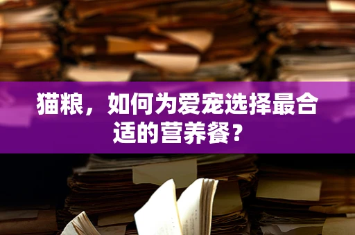 猫粮，如何为爱宠选择最合适的营养餐？