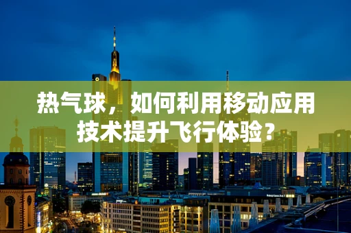 热气球，如何利用移动应用技术提升飞行体验？