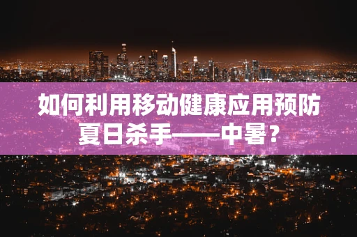 如何利用移动健康应用预防夏日杀手——中暑？