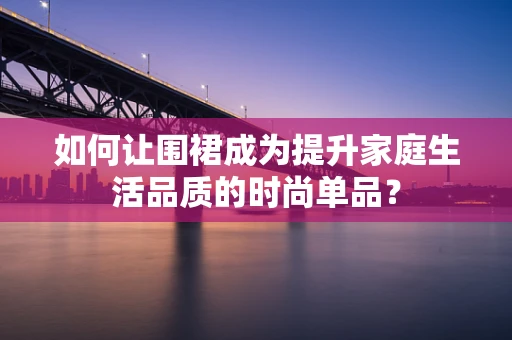 如何让围裙成为提升家庭生活品质的时尚单品？