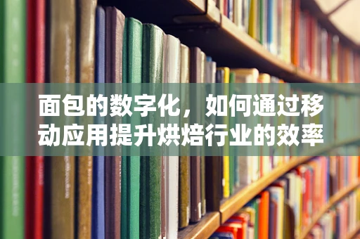 面包的数字化，如何通过移动应用提升烘焙行业的效率与体验？