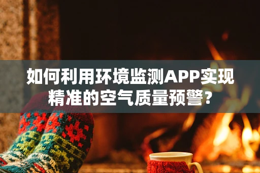 如何利用环境监测APP实现精准的空气质量预警？