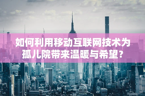 如何利用移动互联网技术为孤儿院带来温暖与希望？