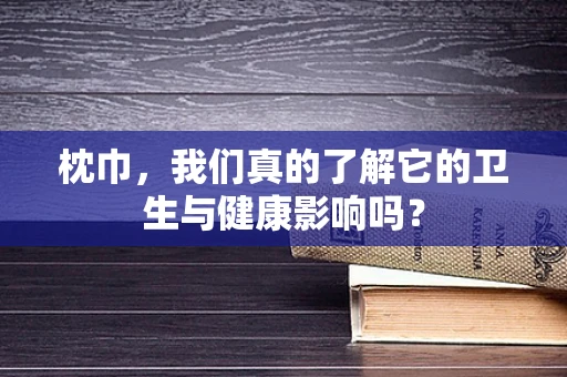 枕巾，我们真的了解它的卫生与健康影响吗？