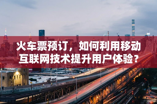 火车票预订，如何利用移动互联网技术提升用户体验？