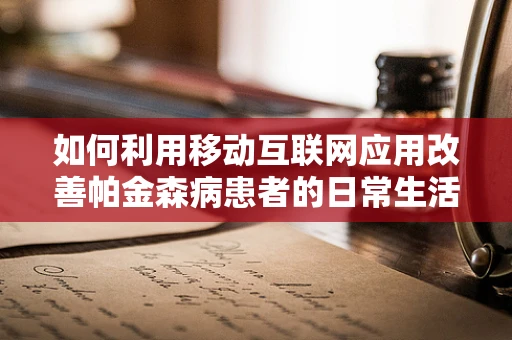 如何利用移动互联网应用改善帕金森病患者的日常生活？