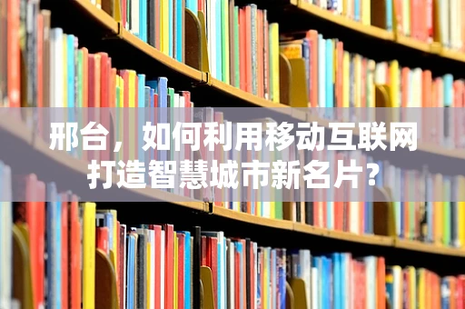 邢台，如何利用移动互联网打造智慧城市新名片？