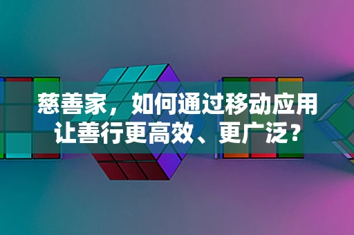 慈善家，如何通过移动应用让善行更高效、更广泛？