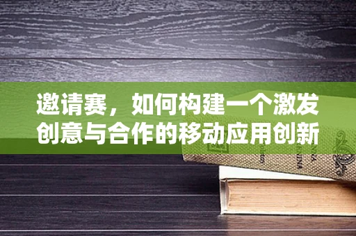 邀请赛，如何构建一个激发创意与合作的移动应用创新平台？