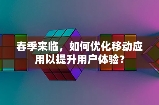 春季来临，如何优化移动应用以提升用户体验？