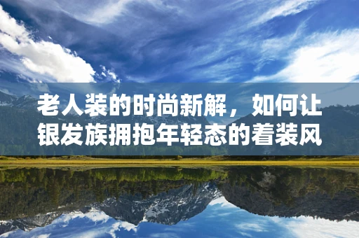 老人装的时尚新解，如何让银发族拥抱年轻态的着装风格？