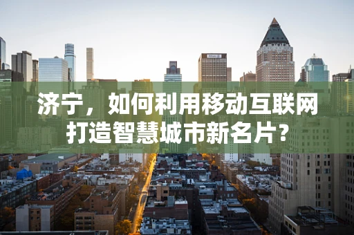 济宁，如何利用移动互联网打造智慧城市新名片？