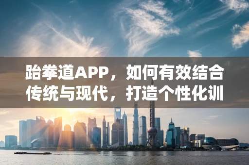 跆拳道APP，如何有效结合传统与现代，打造个性化训练体验？