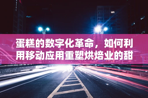 蛋糕的数字化革命，如何利用移动应用重塑烘焙业的甜蜜未来？