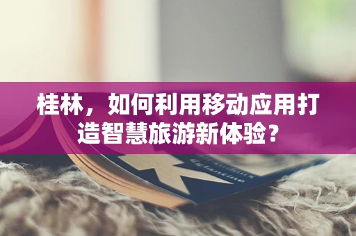 桂林，如何利用移动应用打造智慧旅游新体验？