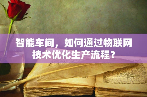 智能车间，如何通过物联网技术优化生产流程？