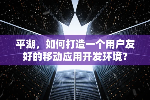 平湖，如何打造一个用户友好的移动应用开发环境？