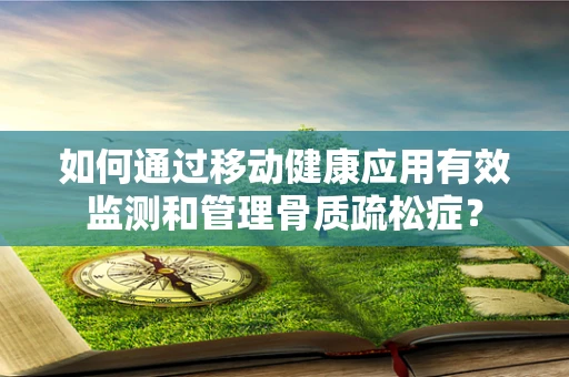 如何通过移动健康应用有效监测和管理骨质疏松症？