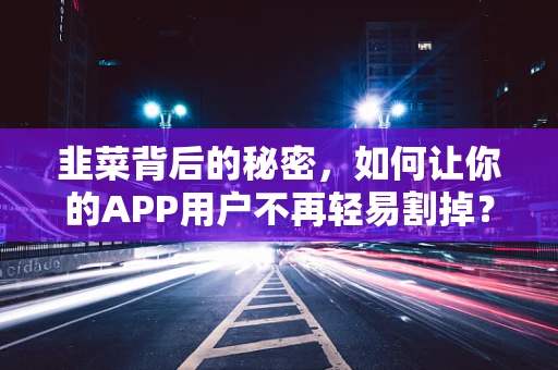 韭菜背后的秘密，如何让你的APP用户不再轻易割掉？