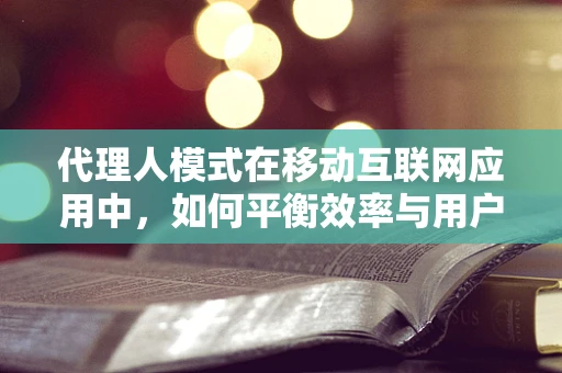 代理人模式在移动互联网应用中，如何平衡效率与用户隐私？