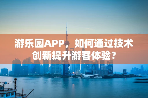 游乐园APP，如何通过技术创新提升游客体验？