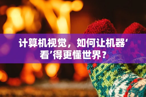 计算机视觉，如何让机器‘看’得更懂世界？