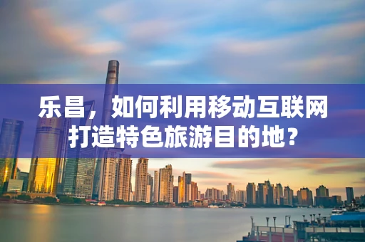 乐昌，如何利用移动互联网打造特色旅游目的地？