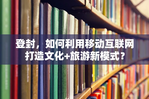 登封，如何利用移动互联网打造文化+旅游新模式？