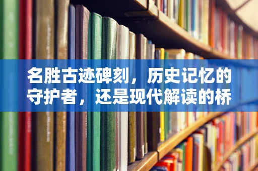 名胜古迹碑刻，历史记忆的守护者，还是现代解读的桥梁？