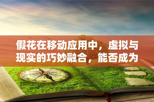 假花在移动应用中，虚拟与现实的巧妙融合，能否成为新潮流？