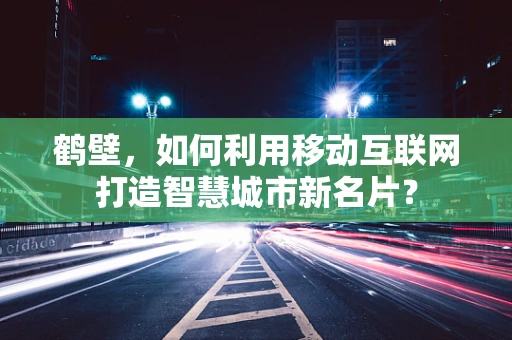 鹤壁，如何利用移动互联网打造智慧城市新名片？