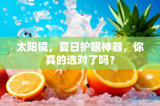 太阳镜，夏日护眼神器，你真的选对了吗？