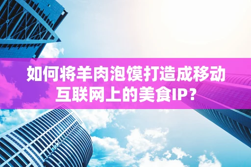 如何将羊肉泡馍打造成移动互联网上的美食IP？