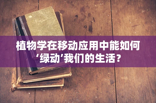 植物学在移动应用中能如何‘绿动’我们的生活？