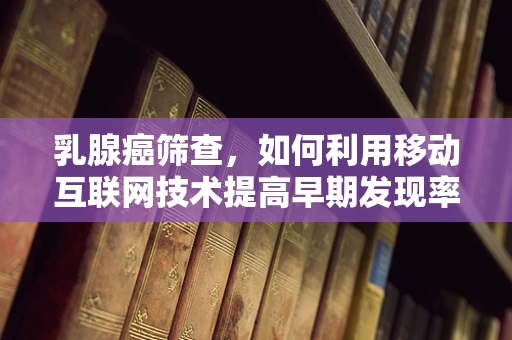 乳腺癌筛查，如何利用移动互联网技术提高早期发现率？