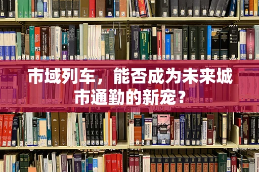 市域列车，能否成为未来城市通勤的新宠？