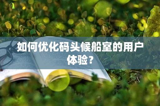 如何优化码头候船室的用户体验？