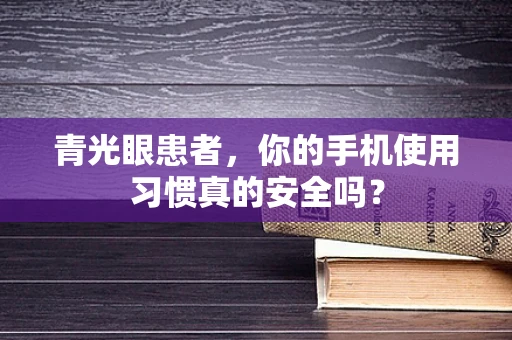 青光眼患者，你的手机使用习惯真的安全吗？