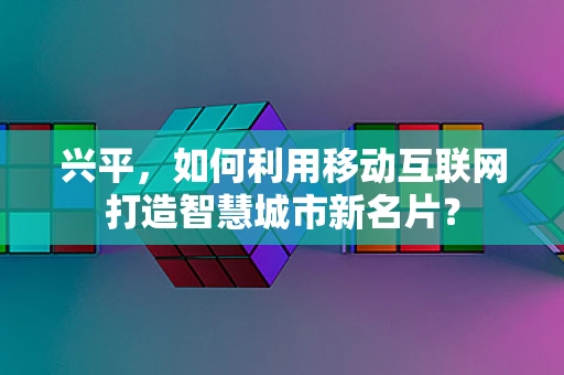 兴平，如何利用移动互联网打造智慧城市新名片？